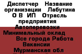 Диспетчер › Название организации ­ Лабутина О.В, ИП › Отрасль предприятия ­ Автоперевозки › Минимальный оклад ­ 20 000 - Все города Работа » Вакансии   . Мурманская обл.,Полярные Зори г.